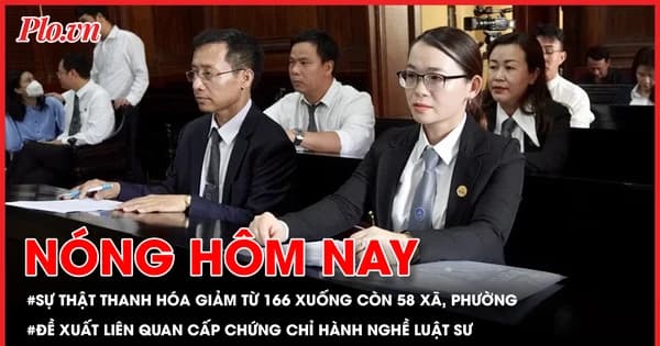 Sự thật Thanh Hóa giảm từ 166 xuống còn 58 xã, phường; Đề xuất liên quan cấp chứng chỉ hành nghề luật sư